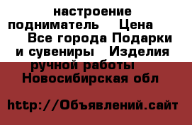 настроение подниматель) › Цена ­ 200 - Все города Подарки и сувениры » Изделия ручной работы   . Новосибирская обл.